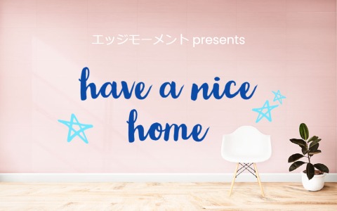 エッジモーメント presents 「have a nice home」